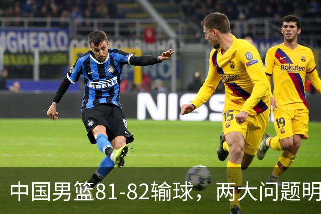 中国男篮81-82输球，两大问题明显，球员评分出炉：焦泊乔9.5分邹阳3.5分