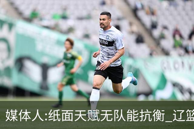 媒体人:纸面天赋无队能抗衡 辽篮王朝呼之欲出