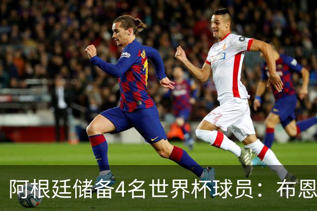 阿根廷储备4名世界杯球员：布恩迪亚 贝尔特兰 卡帕尔多 佩罗内